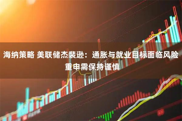 海纳策略 美联储杰裴逊：通胀与就业目标面临风险 重申需保持谨慎