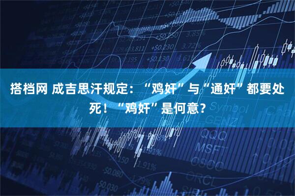 搭档网 成吉思汗规定：“鸡奸”与“通奸”都要处死！“鸡奸”是何意？