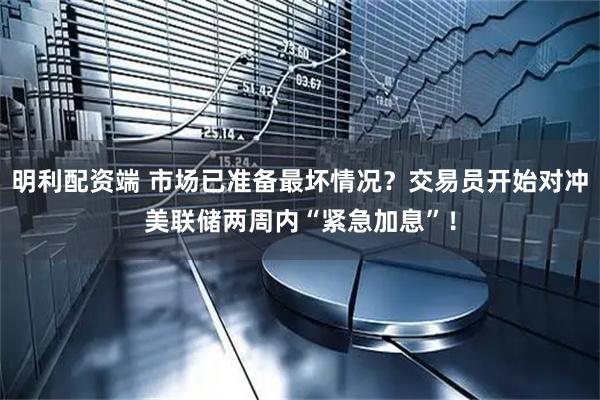 明利配资端 市场已准备最坏情况？交易员开始对冲美联储两周内“紧急加息”！