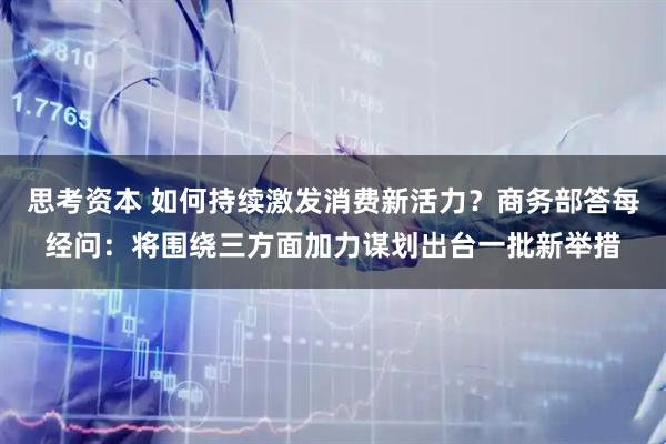 思考资本 如何持续激发消费新活力？商务部答每经问：将围绕三方面加力谋划出台一批新举措