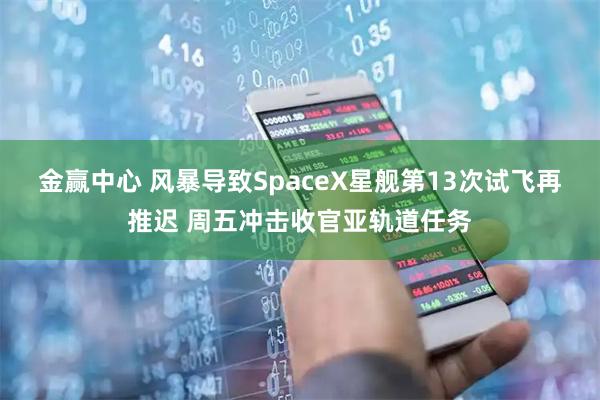 金赢中心 风暴导致SpaceX星舰第13次试飞再推迟 周五冲击收官亚轨道任务