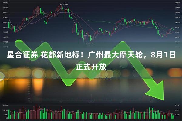 星合证券 花都新地标！广州最大摩天轮，8月1日正式开放