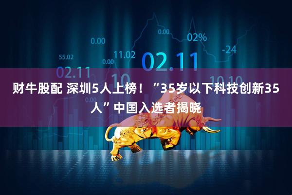 财牛股配 深圳5人上榜！“35岁以下科技创新35人”中国入选者揭晓