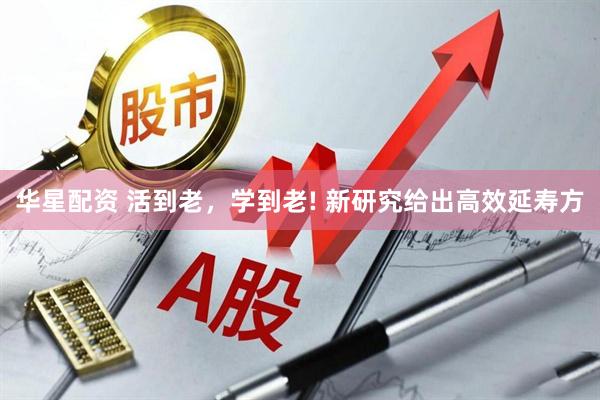 华星配资 活到老，学到老! 新研究给出高效延寿方