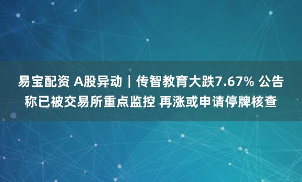 易宝配资 A股异动｜传智教育大跌7.67% 公告称已被交易所重点监控 再涨或申请停牌核查