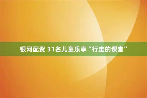 银河配资 31名儿童乐享“行走的课堂”